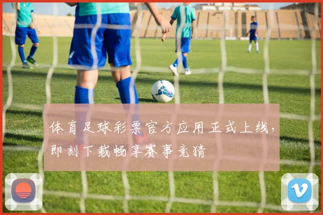 体育足球彩票官方应用正式上线，即刻下载畅享赛事竞猜