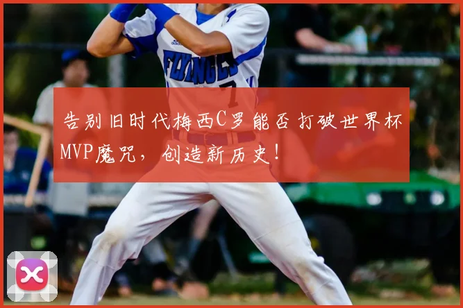 告别旧时代梅西C罗能否打破世界杯MVP魔咒，创造新历史！