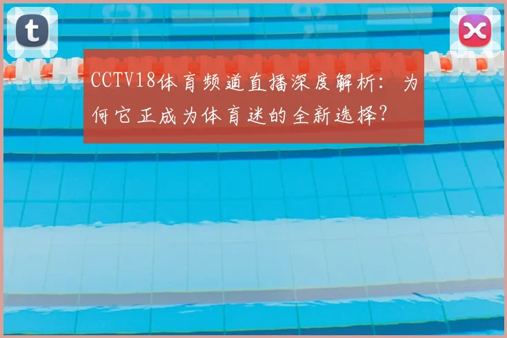 CCTV18体育频道直播深度解析：为何它正成为体育迷的全新选择？