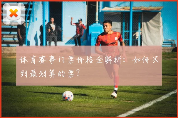 体育赛事门票价格全解析：如何买到最划算的票？