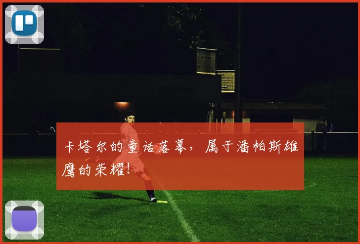 卡塔尔的童话落幕，属于潘帕斯雄鹰的荣耀！