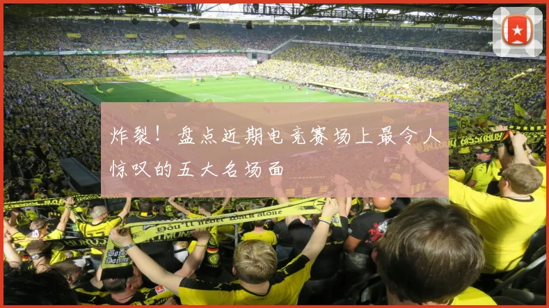 炸裂！盘点近期电竞赛场上最令人惊叹的五大名场面