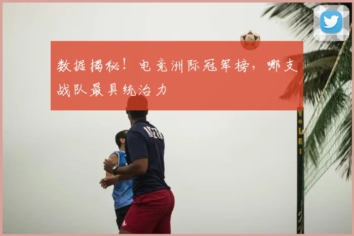 数据揭秘！电竞洲际冠军榜，哪支战队最具统治力