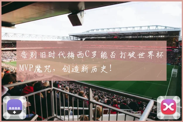 告别旧时代梅西C罗能否打破世界杯MVP魔咒，创造新历史！