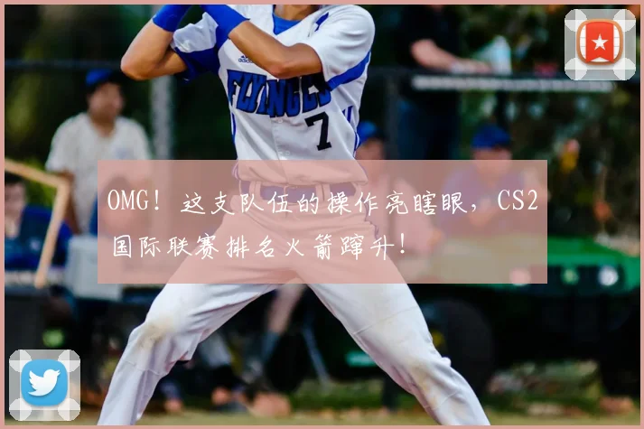 OMG!这支队伍的操作亮瞎眼,CS2国际联赛排名火箭蹿升!