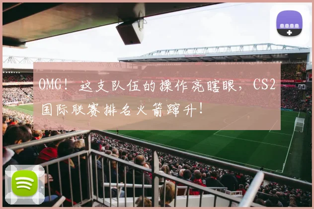 OMG！这支队伍的操作亮瞎眼，CS2国际联赛排名火箭蹿升！