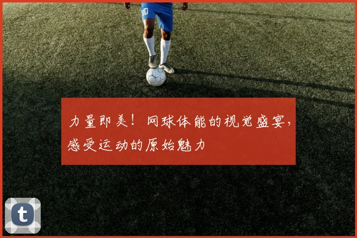 力量即美!网球体能的视觉盛宴,感受运动的原始魅力