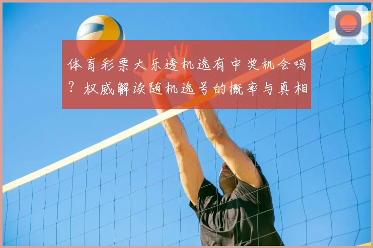 体育彩票大乐透机选有中奖机会吗？权威解读随机选号的概率与真相_20260521201015