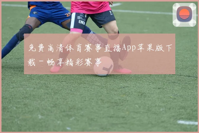 免费高清体育赛事直播App苹果版下载 - 畅享精彩赛事