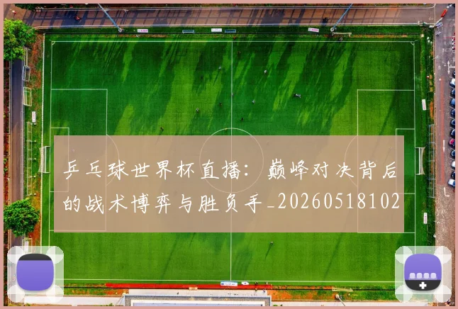 乒乓球世界杯直播:巅峰对决背后的战术博弈与胜负手_20260518102807