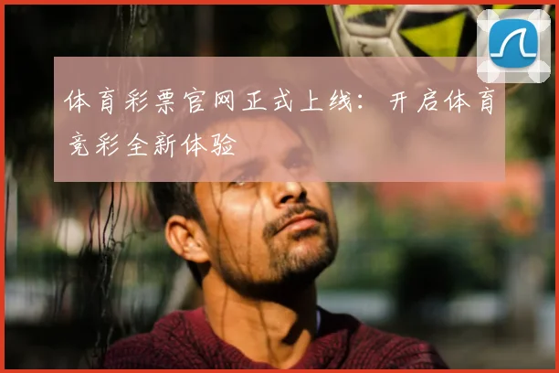 体育彩票官网正式上线：开启体育竞彩全新体验